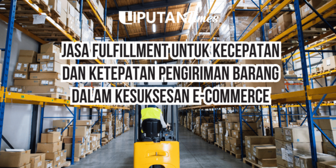 Jasa Fulfillment Untuk Kecepatan dan Ketepatan Pengiriman Barang Dalam Kesuksesan E-commerce www.liputantimes.com